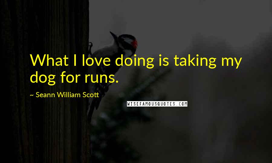 Seann William Scott Quotes: What I love doing is taking my dog for runs.