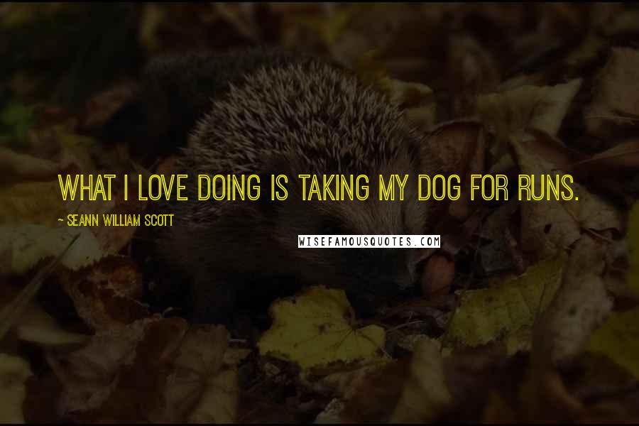 Seann William Scott Quotes: What I love doing is taking my dog for runs.