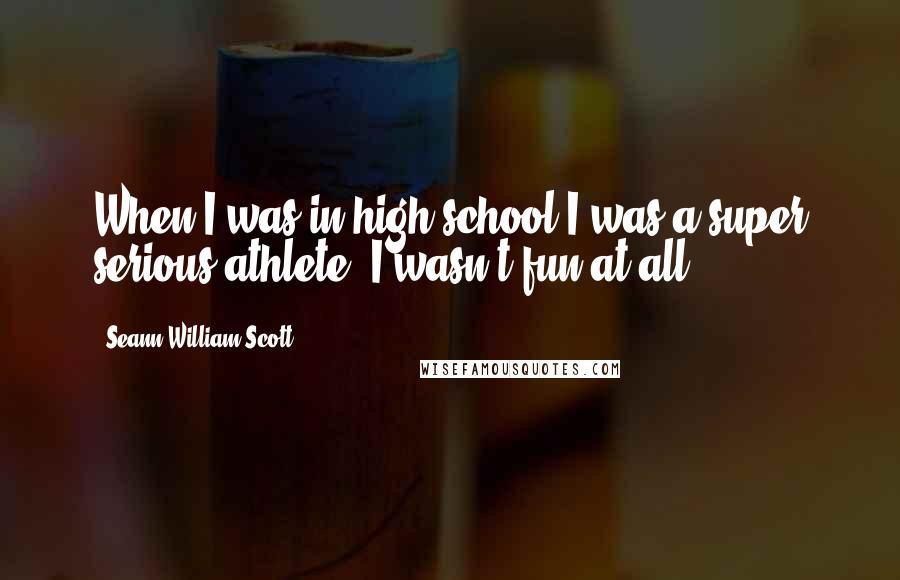 Seann William Scott Quotes: When I was in high school I was a super serious athlete. I wasn't fun at all.