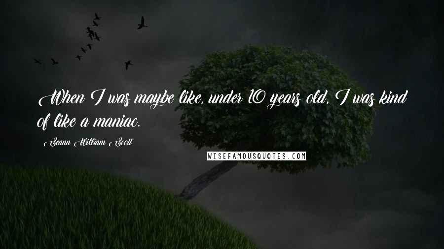 Seann William Scott Quotes: When I was maybe like, under 10 years old, I was kind of like a maniac.