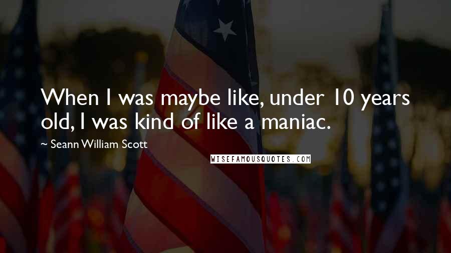 Seann William Scott Quotes: When I was maybe like, under 10 years old, I was kind of like a maniac.