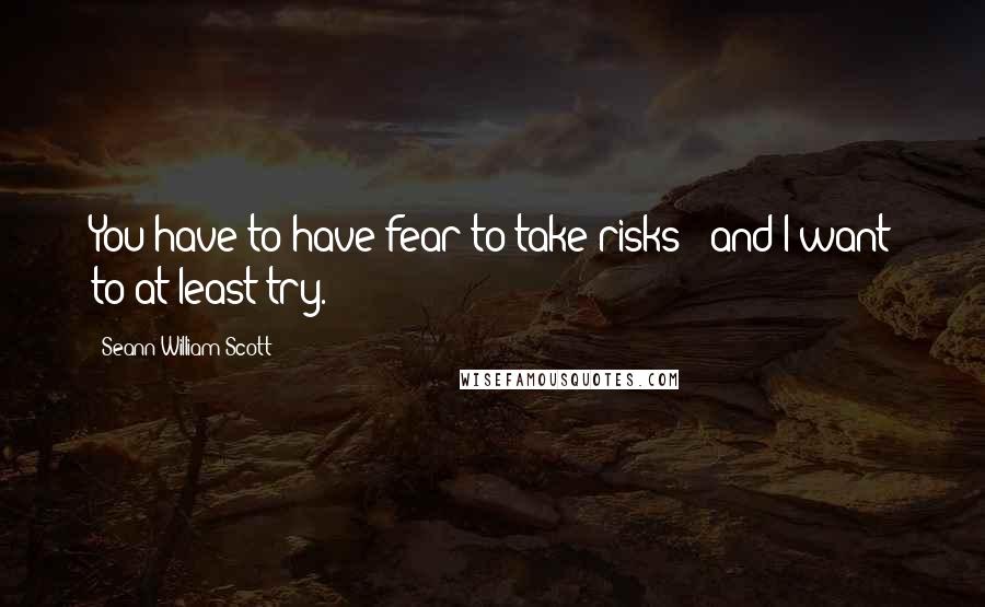 Seann William Scott Quotes: You have to have fear to take risks - and I want to at least try.