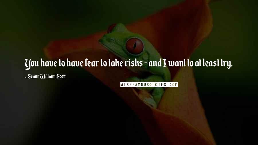 Seann William Scott Quotes: You have to have fear to take risks - and I want to at least try.