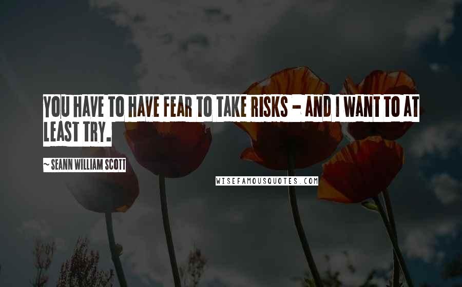 Seann William Scott Quotes: You have to have fear to take risks - and I want to at least try.