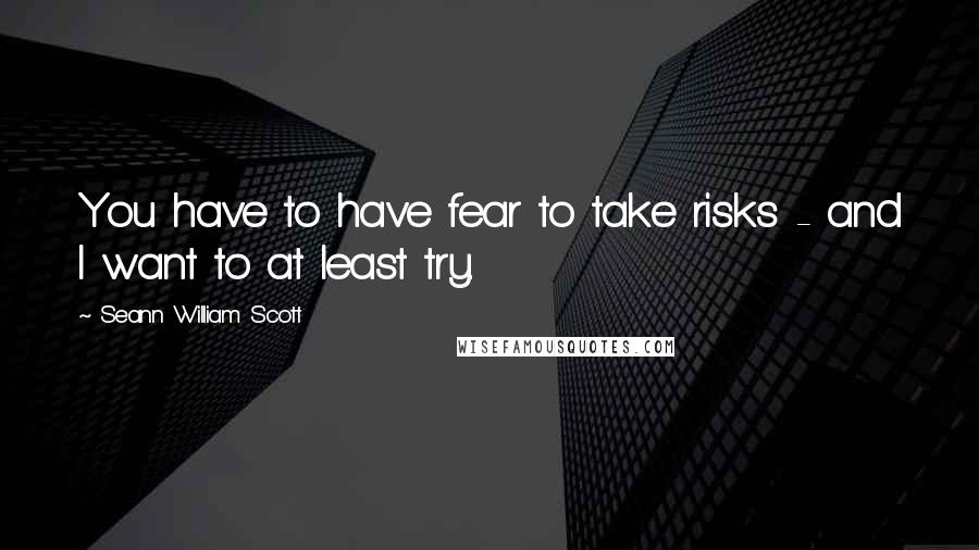 Seann William Scott Quotes: You have to have fear to take risks - and I want to at least try.