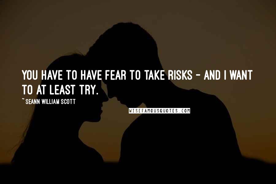 Seann William Scott Quotes: You have to have fear to take risks - and I want to at least try.