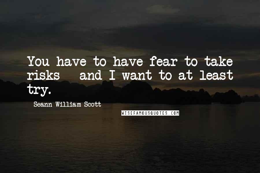 Seann William Scott Quotes: You have to have fear to take risks - and I want to at least try.