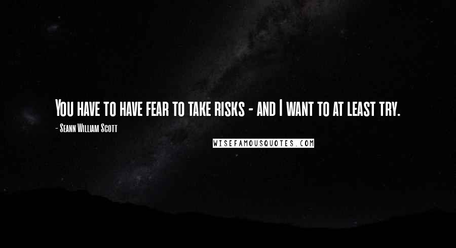 Seann William Scott Quotes: You have to have fear to take risks - and I want to at least try.