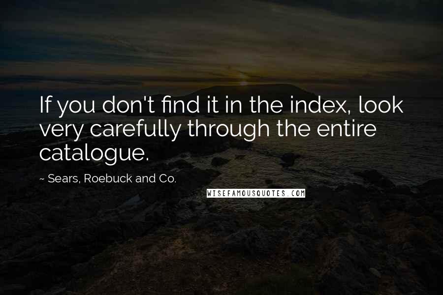 Sears, Roebuck And Co. Quotes: If you don't find it in the index, look very carefully through the entire catalogue.