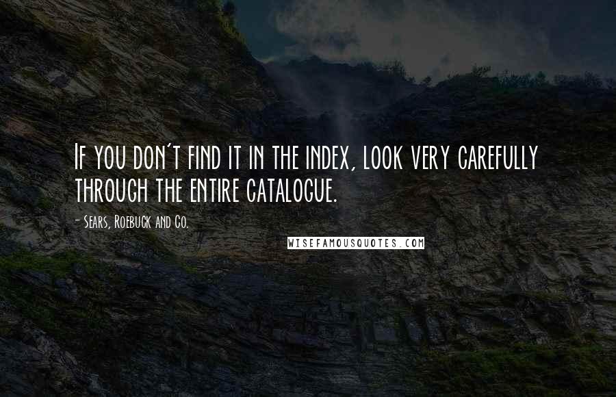 Sears, Roebuck And Co. Quotes: If you don't find it in the index, look very carefully through the entire catalogue.