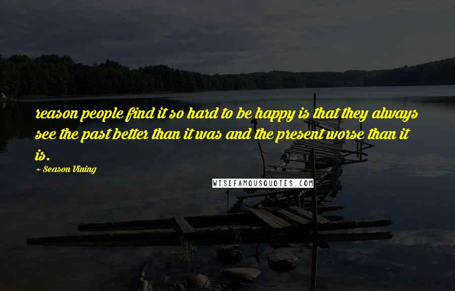 Season Vining Quotes: reason people find it so hard to be happy is that they always see the past better than it was and the present worse than it is.