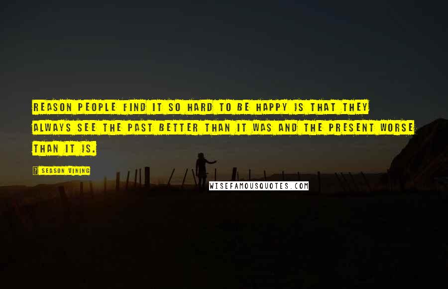 Season Vining Quotes: reason people find it so hard to be happy is that they always see the past better than it was and the present worse than it is.