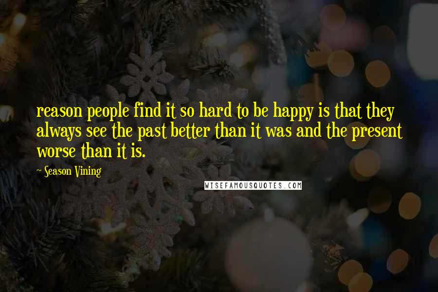 Season Vining Quotes: reason people find it so hard to be happy is that they always see the past better than it was and the present worse than it is.