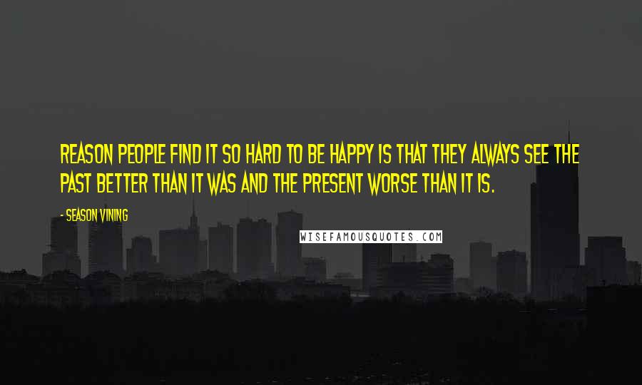 Season Vining Quotes: reason people find it so hard to be happy is that they always see the past better than it was and the present worse than it is.