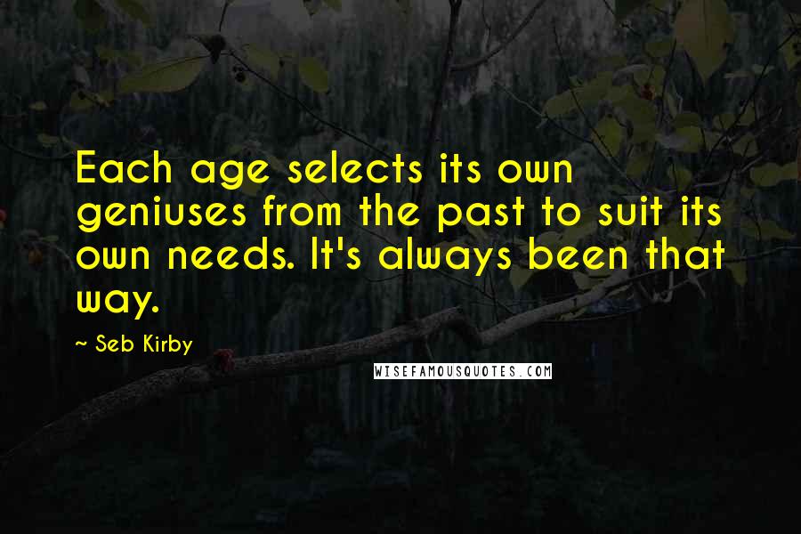 Seb Kirby Quotes: Each age selects its own geniuses from the past to suit its own needs. It's always been that way.