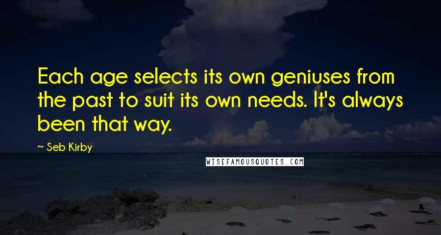 Seb Kirby Quotes: Each age selects its own geniuses from the past to suit its own needs. It's always been that way.