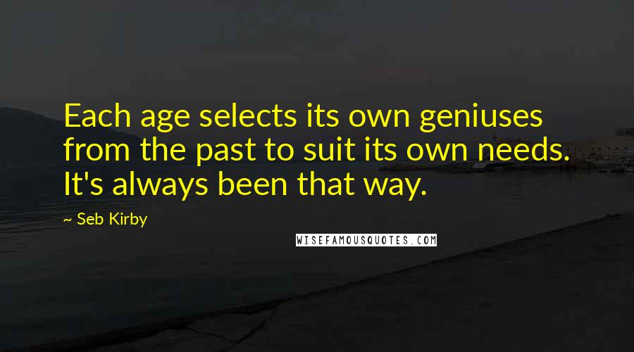 Seb Kirby Quotes: Each age selects its own geniuses from the past to suit its own needs. It's always been that way.