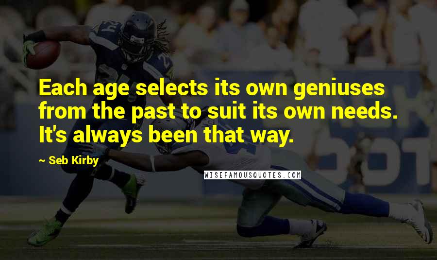 Seb Kirby Quotes: Each age selects its own geniuses from the past to suit its own needs. It's always been that way.