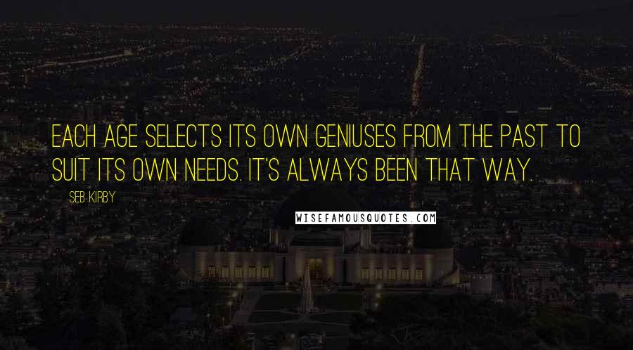 Seb Kirby Quotes: Each age selects its own geniuses from the past to suit its own needs. It's always been that way.