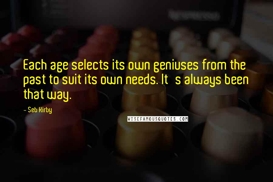 Seb Kirby Quotes: Each age selects its own geniuses from the past to suit its own needs. It's always been that way.