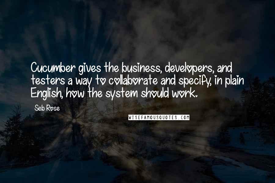 Seb Rose Quotes: Cucumber gives the business, developers, and testers a way to collaborate and specify, in plain English, how the system should work.