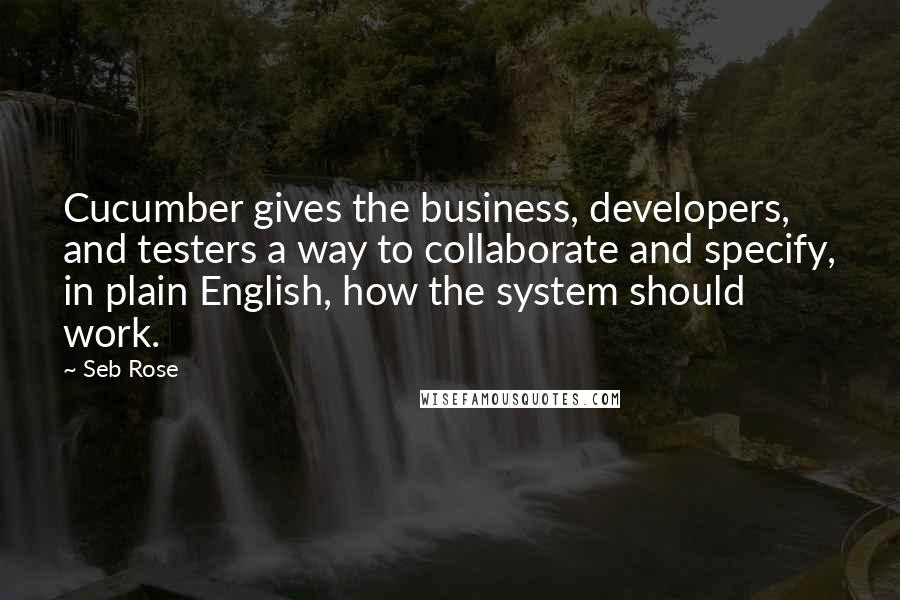 Seb Rose Quotes: Cucumber gives the business, developers, and testers a way to collaborate and specify, in plain English, how the system should work.
