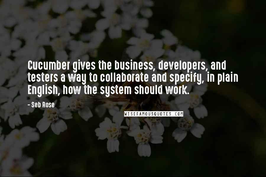 Seb Rose Quotes: Cucumber gives the business, developers, and testers a way to collaborate and specify, in plain English, how the system should work.