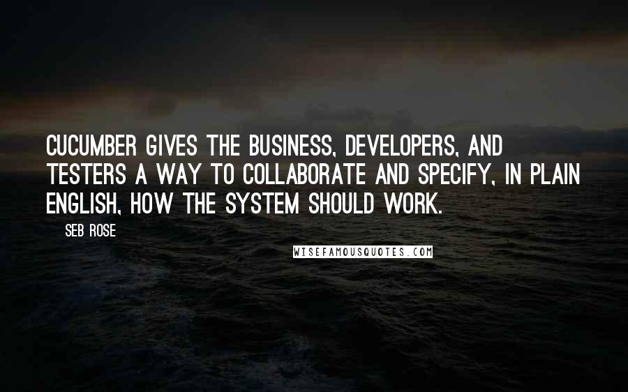 Seb Rose Quotes: Cucumber gives the business, developers, and testers a way to collaborate and specify, in plain English, how the system should work.