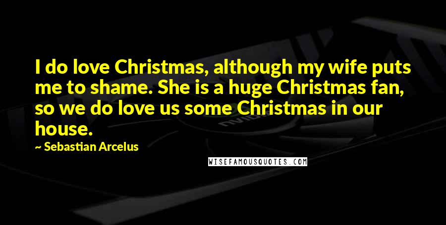 Sebastian Arcelus Quotes: I do love Christmas, although my wife puts me to shame. She is a huge Christmas fan, so we do love us some Christmas in our house.