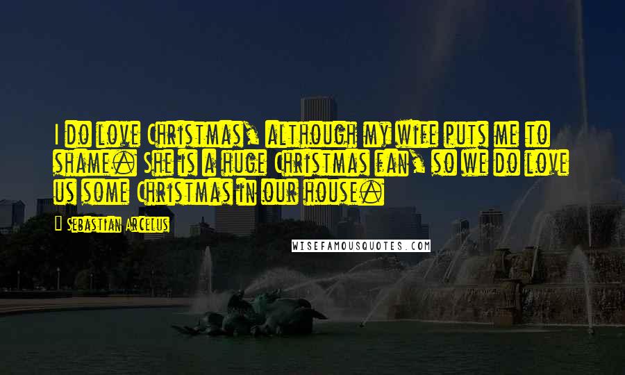 Sebastian Arcelus Quotes: I do love Christmas, although my wife puts me to shame. She is a huge Christmas fan, so we do love us some Christmas in our house.
