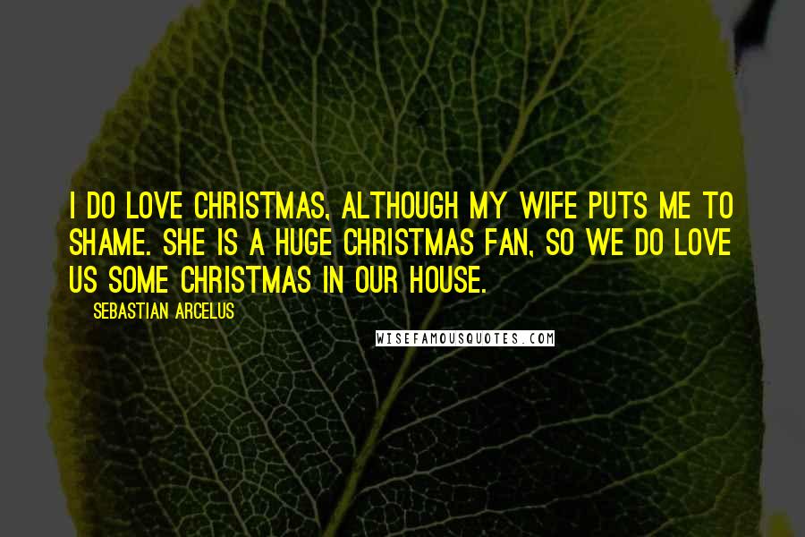 Sebastian Arcelus Quotes: I do love Christmas, although my wife puts me to shame. She is a huge Christmas fan, so we do love us some Christmas in our house.