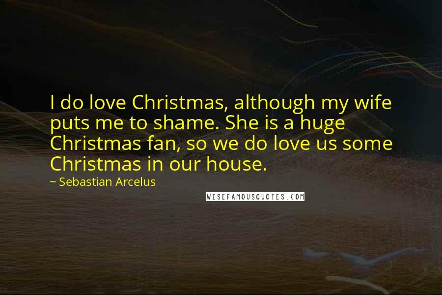 Sebastian Arcelus Quotes: I do love Christmas, although my wife puts me to shame. She is a huge Christmas fan, so we do love us some Christmas in our house.