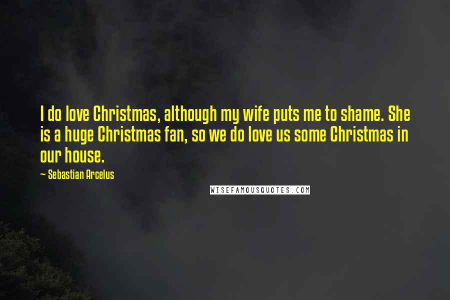 Sebastian Arcelus Quotes: I do love Christmas, although my wife puts me to shame. She is a huge Christmas fan, so we do love us some Christmas in our house.