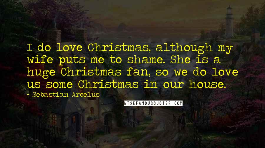 Sebastian Arcelus Quotes: I do love Christmas, although my wife puts me to shame. She is a huge Christmas fan, so we do love us some Christmas in our house.