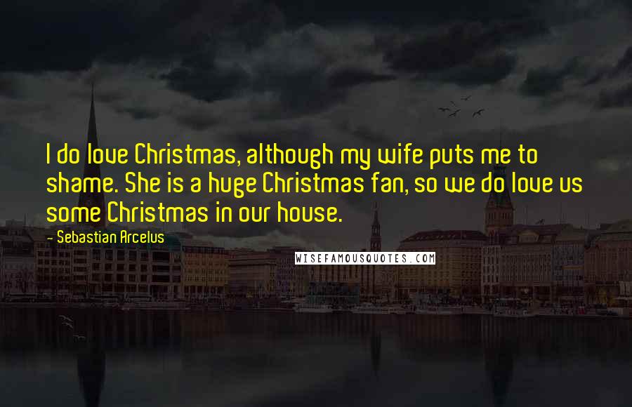 Sebastian Arcelus Quotes: I do love Christmas, although my wife puts me to shame. She is a huge Christmas fan, so we do love us some Christmas in our house.
