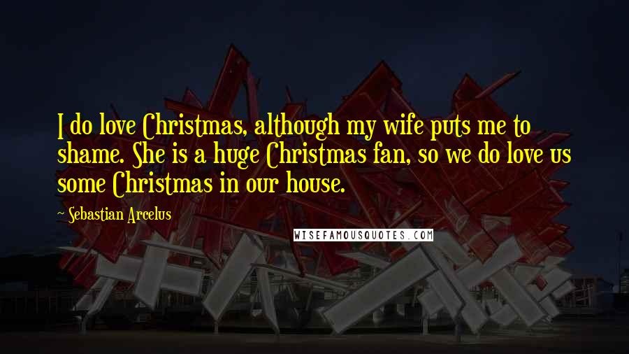 Sebastian Arcelus Quotes: I do love Christmas, although my wife puts me to shame. She is a huge Christmas fan, so we do love us some Christmas in our house.