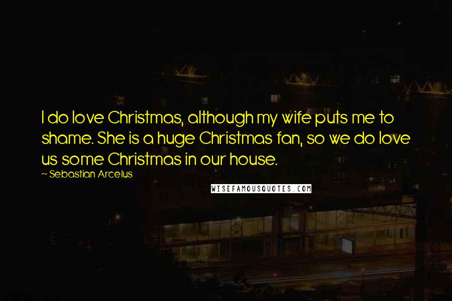 Sebastian Arcelus Quotes: I do love Christmas, although my wife puts me to shame. She is a huge Christmas fan, so we do love us some Christmas in our house.