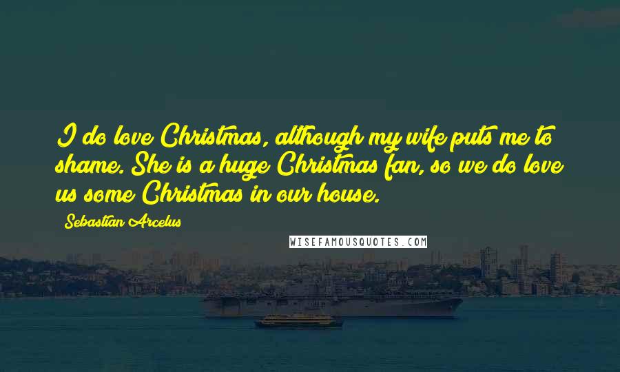 Sebastian Arcelus Quotes: I do love Christmas, although my wife puts me to shame. She is a huge Christmas fan, so we do love us some Christmas in our house.
