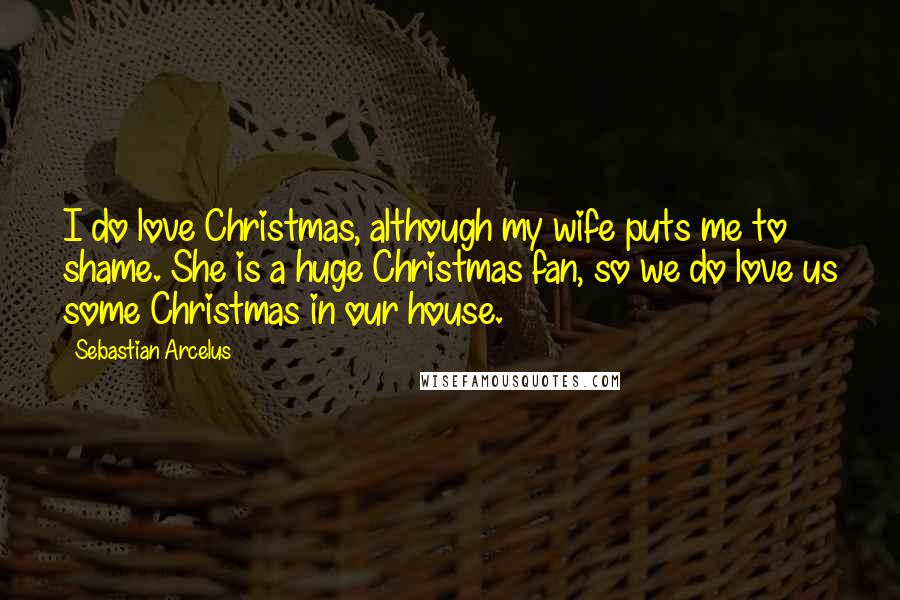 Sebastian Arcelus Quotes: I do love Christmas, although my wife puts me to shame. She is a huge Christmas fan, so we do love us some Christmas in our house.