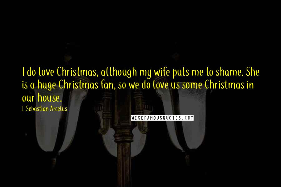Sebastian Arcelus Quotes: I do love Christmas, although my wife puts me to shame. She is a huge Christmas fan, so we do love us some Christmas in our house.