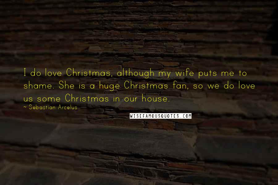 Sebastian Arcelus Quotes: I do love Christmas, although my wife puts me to shame. She is a huge Christmas fan, so we do love us some Christmas in our house.
