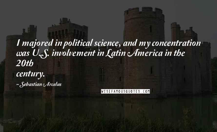 Sebastian Arcelus Quotes: I majored in political science, and my concentration was U.S. involvement in Latin America in the 20th century.