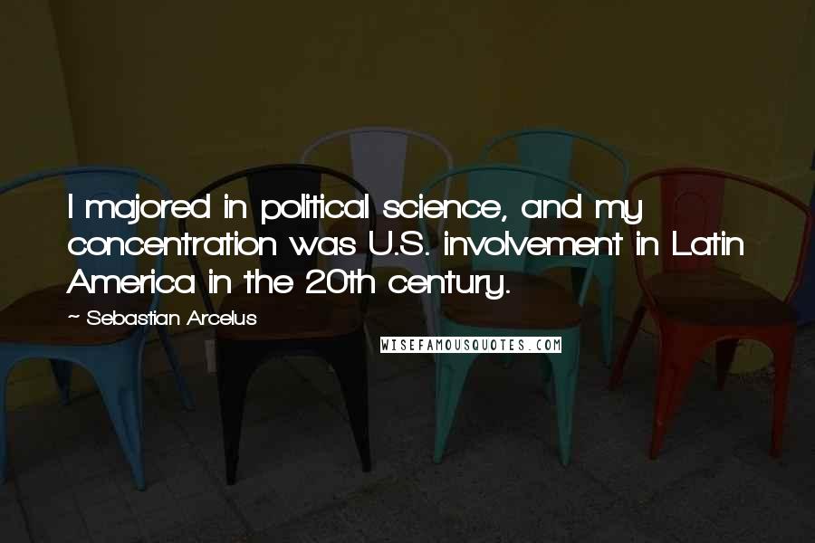 Sebastian Arcelus Quotes: I majored in political science, and my concentration was U.S. involvement in Latin America in the 20th century.