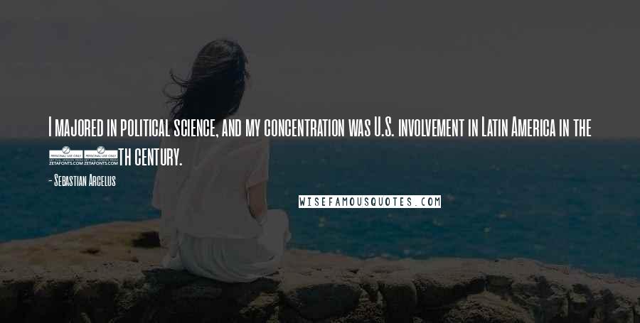 Sebastian Arcelus Quotes: I majored in political science, and my concentration was U.S. involvement in Latin America in the 20th century.