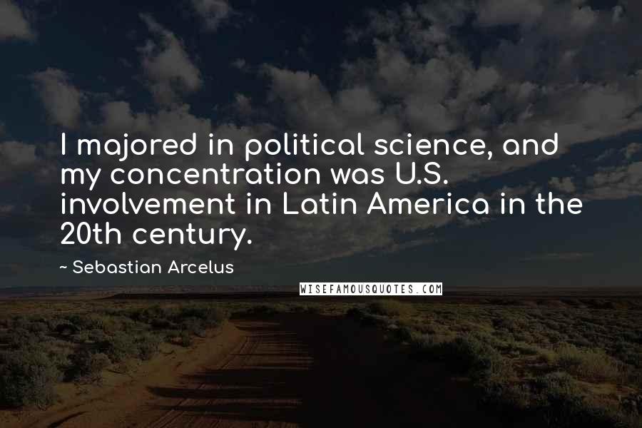 Sebastian Arcelus Quotes: I majored in political science, and my concentration was U.S. involvement in Latin America in the 20th century.