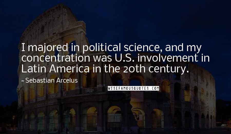 Sebastian Arcelus Quotes: I majored in political science, and my concentration was U.S. involvement in Latin America in the 20th century.