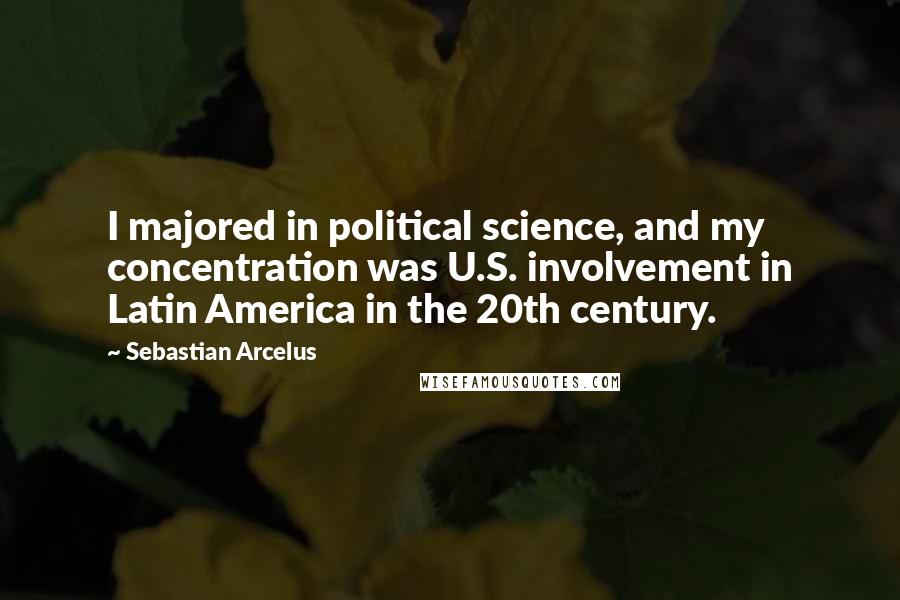 Sebastian Arcelus Quotes: I majored in political science, and my concentration was U.S. involvement in Latin America in the 20th century.