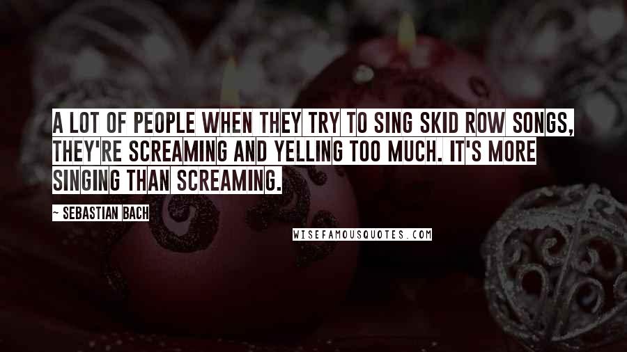 Sebastian Bach Quotes: A lot of people when they try to sing Skid Row songs, they're screaming and yelling too much. It's more singing than screaming.