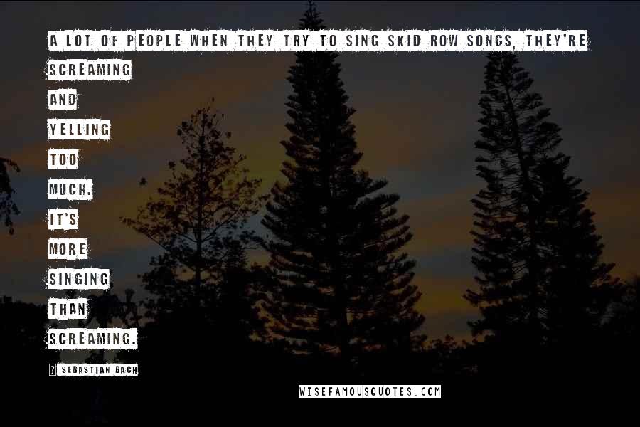Sebastian Bach Quotes: A lot of people when they try to sing Skid Row songs, they're screaming and yelling too much. It's more singing than screaming.