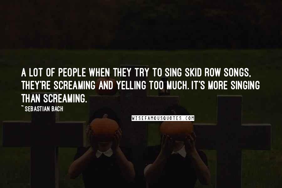 Sebastian Bach Quotes: A lot of people when they try to sing Skid Row songs, they're screaming and yelling too much. It's more singing than screaming.